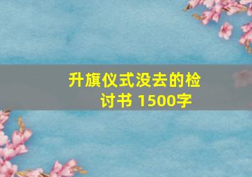 升旗仪式没去的检讨书 1500字